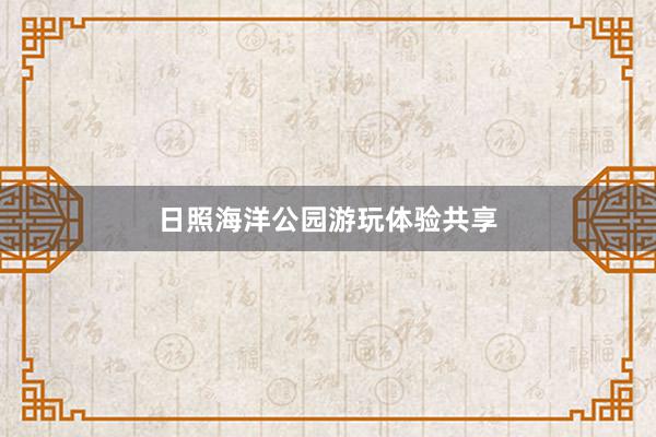 日照海洋公园游玩体验共享