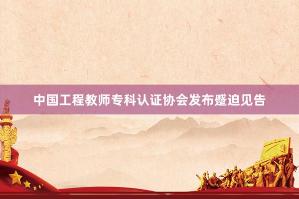 中国工程教师专科认证协会发布蹙迫见告